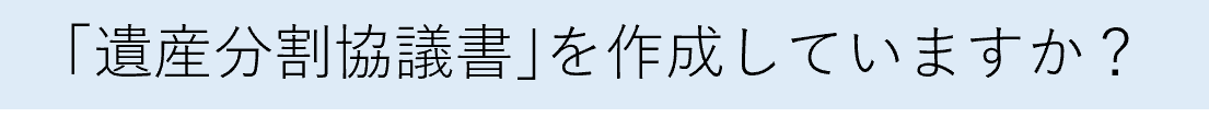 「遺産分割協議書」を作成していますか？